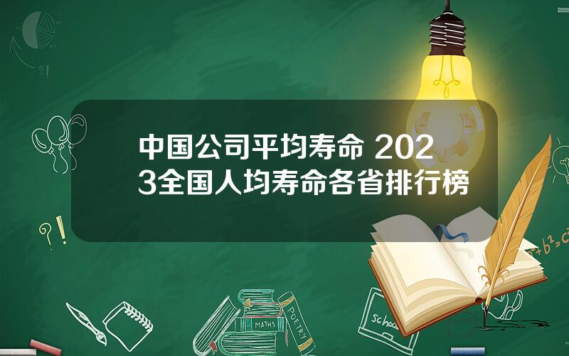 中国公司平均寿命 2023全国人均寿命各省排行榜